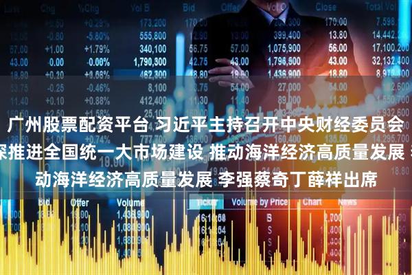 广州股票配资平台 习近平主持召开中央财经委员会第六次会议强调 纵深推进全国统一大市场建设 推动海洋经济高质量发展 李强蔡奇丁薛祥出席