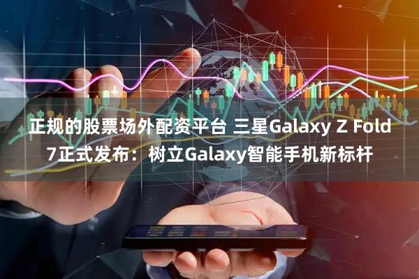 正规的股票场外配资平台 三星Galaxy Z Fold7正式发布：树立Galaxy智能手机新标杆