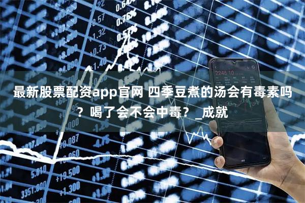 最新股票配资app官网 四季豆煮的汤会有毒素吗？喝了会不会中毒？_成就