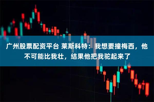 广州股票配资平台 莱斯科特：我想要撞梅西，他不可能比我壮，结果他把我驼起来了