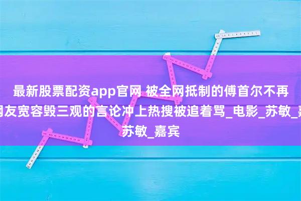最新股票配资app官网 被全网抵制的傅首尔不再被网友宽容毁三观的言论冲上热搜被追着骂_电影_苏敏_嘉宾