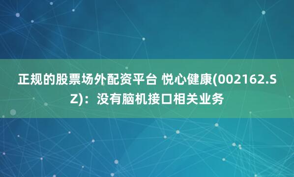 正规的股票场外配资平台 悦心健康(002162.SZ)：没有脑机接口相关业务