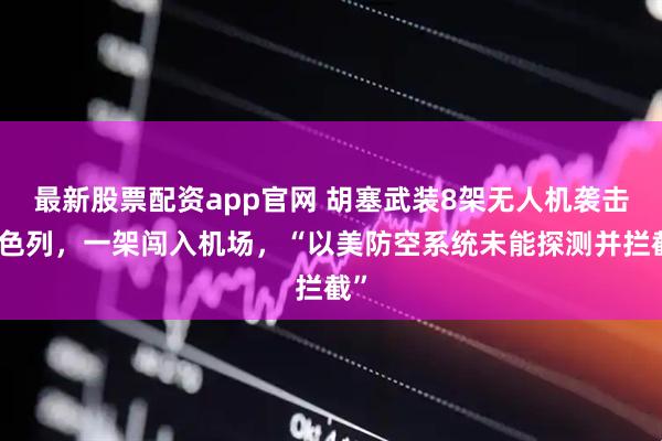 最新股票配资app官网 胡塞武装8架无人机袭击以色列，一架闯入机场，“以美防空系统未能探测并拦截”