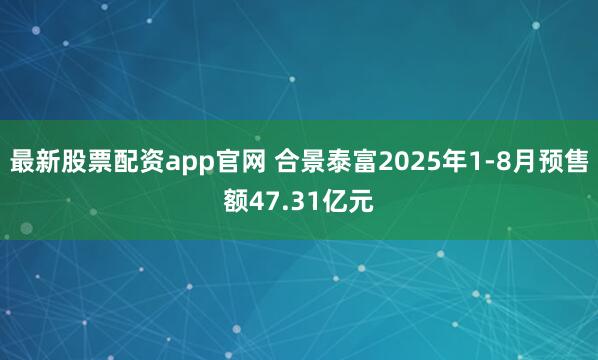 最新股票配资app官网 合景泰富2025年1-8月预售额47.31亿元