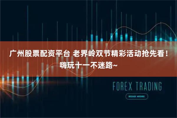 广州股票配资平台 老界岭双节精彩活动抢先看！嗨玩十一不迷路~