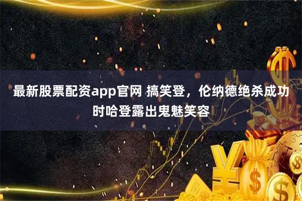 最新股票配资app官网 搞笑登，伦纳德绝杀成功时哈登露出鬼魅笑容