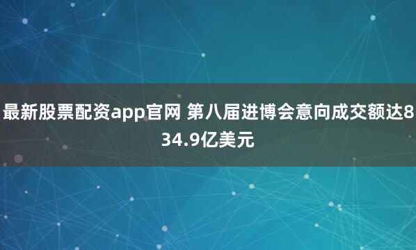 最新股票配资app官网 第八届进博会意向成交额达834.9亿美元