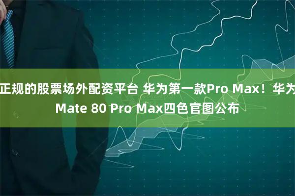 正规的股票场外配资平台 华为第一款Pro Max！华为Mate 80 Pro Max四色官图公布