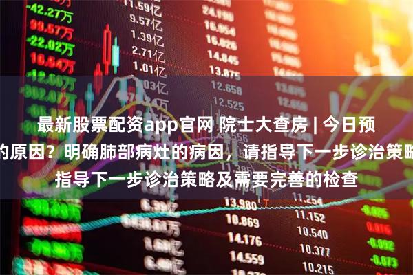 最新股票配资app官网 院士大查房 | 今日预告：患者咯血抽搐的原因？明确肺部病灶的病因，请指导下一步诊治策略及需要完善的检查