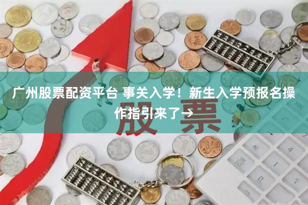 广州股票配资平台 事关入学！新生入学预报名操作指引来了→