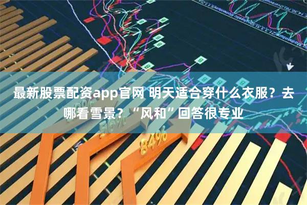 最新股票配资app官网 明天适合穿什么衣服？去哪看雪景？“风和”回答很专业