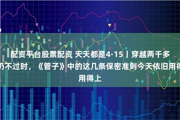 配资平台股票配资 天天都是4·15丨穿越两千多年仍不过时，《管子》中的这几条保密准则今天依旧用得上
