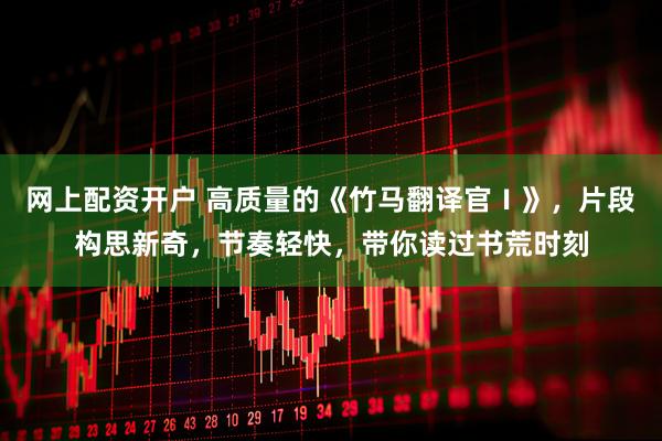 网上配资开户 高质量的《竹马翻译官Ⅰ》，片段构思新奇，节奏轻快，带你读过书荒时刻