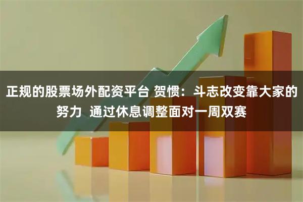 正规的股票场外配资平台 贺惯：斗志改变靠大家的努力  通过休息调整面对一周双赛